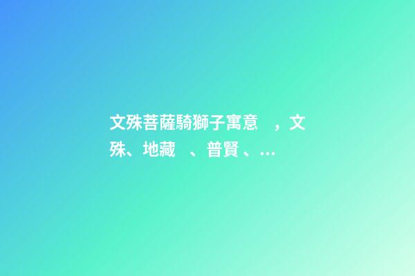 文殊菩薩騎獅子寓意，文殊、地藏、普賢、觀音四位菩薩座下神獸你都認識嗎-第1張-觀點-玄機派